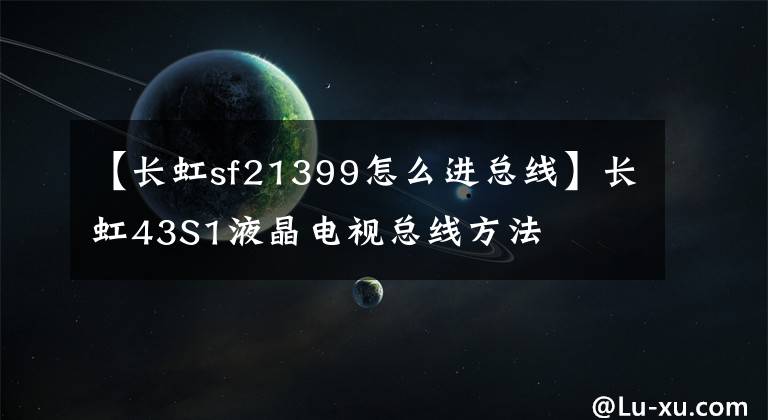 【長虹sf21399怎么進(jìn)總線】長虹43S1液晶電視總線方法