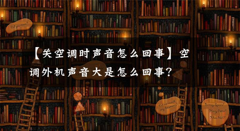 【關(guān)空調(diào)時(shí)聲音怎么回事】空調(diào)外機(jī)聲音大是怎么回事？