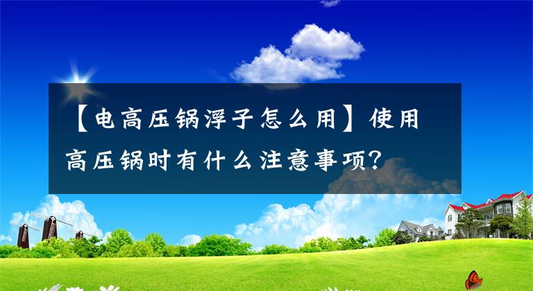 【電高壓鍋浮子怎么用】使用高壓鍋時(shí)有什么注意事項(xiàng)？