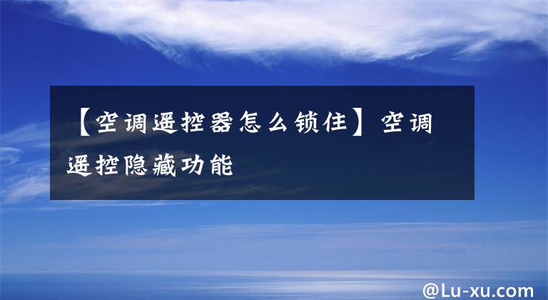 【空調(diào)遙控器怎么鎖住】空調(diào)遙控隱藏功能