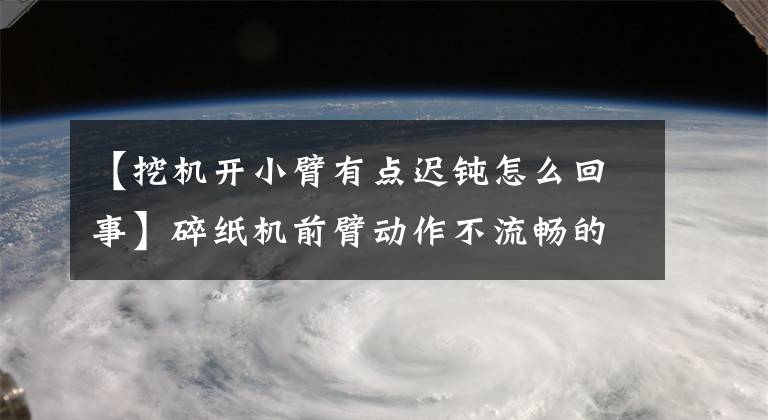 【挖機開小臂有點遲鈍怎么回事】碎紙機前臂動作不流暢的情況是什么？沒關(guān)系，這就是問題所在。