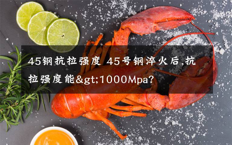 45鋼抗拉強(qiáng)度 45號鋼淬火后,抗拉強(qiáng)度能>1000Mpa?