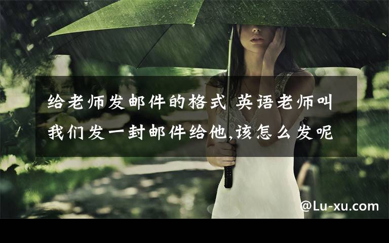 給老師發(fā)郵件的格式 英語(yǔ)老師叫我們發(fā)一封郵件給他,該怎么發(fā)呢?最好是發(fā)今天做了什么之類(lèi)的郵件,