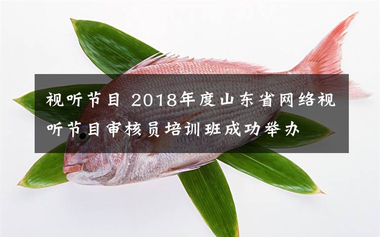 視聽節(jié)目 2018年度山東省網(wǎng)絡(luò)視聽節(jié)目審核員培訓(xùn)班成功舉辦