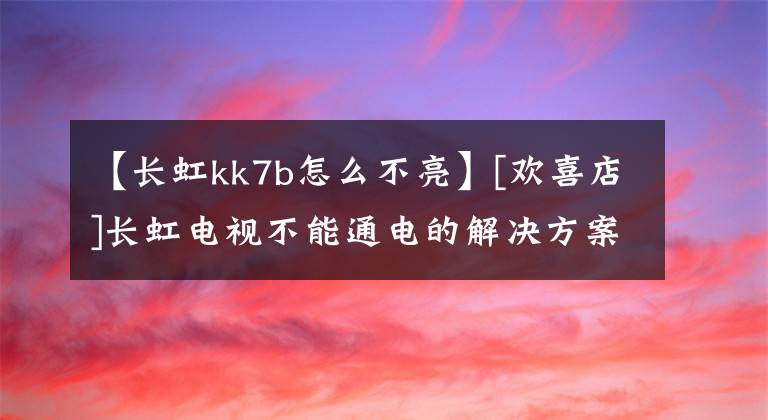 【長虹kk7b怎么不亮】[歡喜店]長虹電視不能通電的解決方案