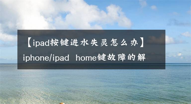 【ipad按鍵進水失靈怎么辦】iphone/ipad home鍵故障的解決方法，看這里可以給你答案