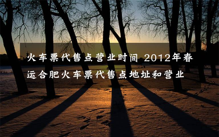 火車票代售點營業(yè)時間 2012年春運合肥火車票代售點地址和營業(yè)時間一覽表