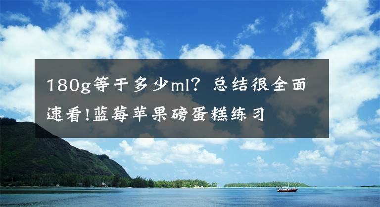 180g等于多少ml？總結(jié)很全面速看!藍(lán)莓蘋果磅蛋糕練習(xí)