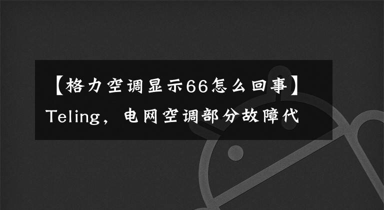 【格力空調(diào)顯示66怎么回事】Teling，電網(wǎng)空調(diào)部分故障代碼