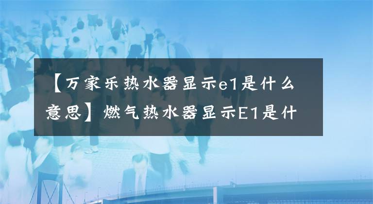 【萬家樂熱水器顯示e1是什么意思】燃氣熱水器顯示E1是什么意思？該怎么解決？