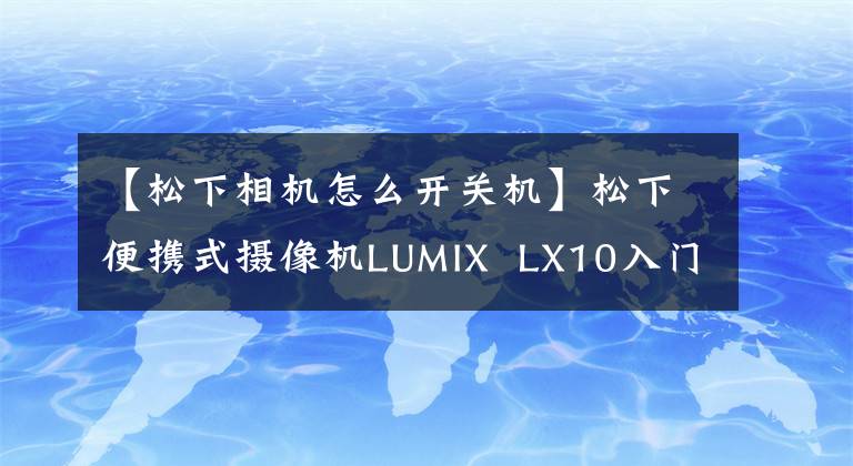 【松下相機怎么開關機】松下便攜式攝像機LUMIX  LX10入門培訓