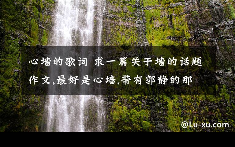 心墻的歌詞 求一篇關(guān)于墻的話題作文,最好是心墻,帶有郭靜的那首歌里的歌詞會更好