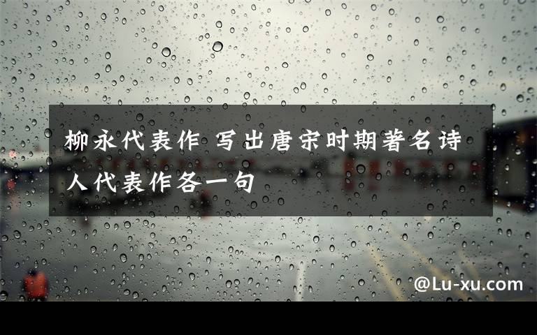 柳永代表作 寫出唐宋時(shí)期著名詩人代表作各一句