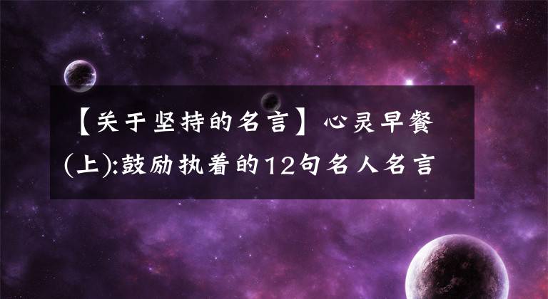 【關(guān)于堅持的名言】心靈早餐(上):鼓勵執(zhí)著的12句名人名言。