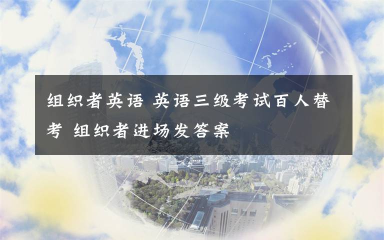 組織者英語(yǔ) 英語(yǔ)三級(jí)考試百人替考 組織者進(jìn)場(chǎng)發(fā)答案