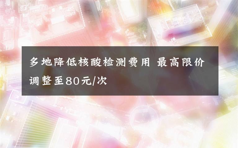 多地降低核酸檢測(cè)費(fèi)用 最高限價(jià)調(diào)整至80元/次