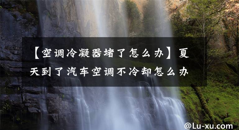 【空調冷凝器堵了怎么辦】夏天到了汽車空調不冷卻怎么辦？冷凝器卡住了。