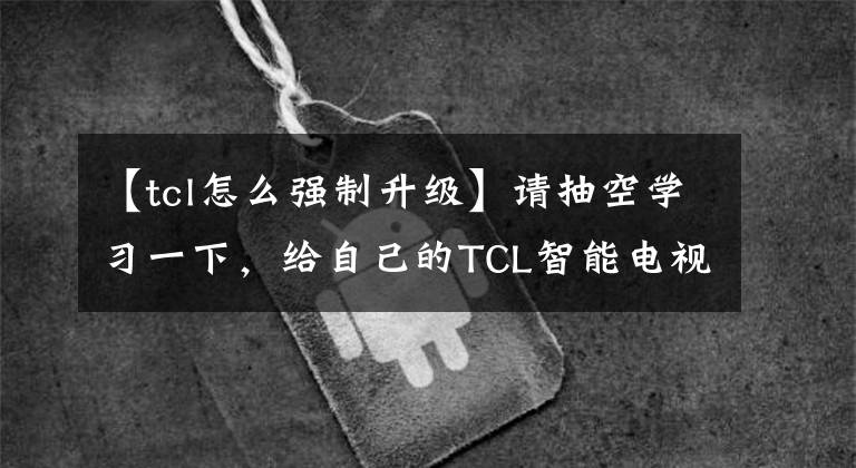 【tcl怎么強(qiáng)制升級(jí)】請(qǐng)抽空學(xué)習(xí)一下，給自己的TCL智能電視重新安裝固件。