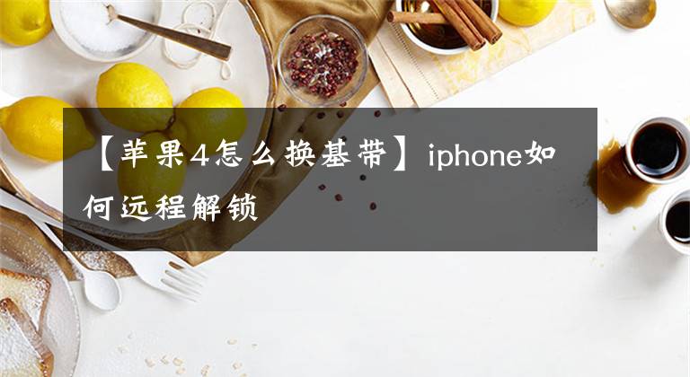 【蘋(píng)果4怎么換基帶】iphone如何遠(yuǎn)程解鎖