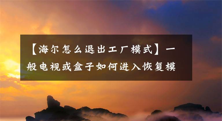 【海爾怎么退出工廠模式】一般電視或盒子如何進入恢復(fù)模式的摘要