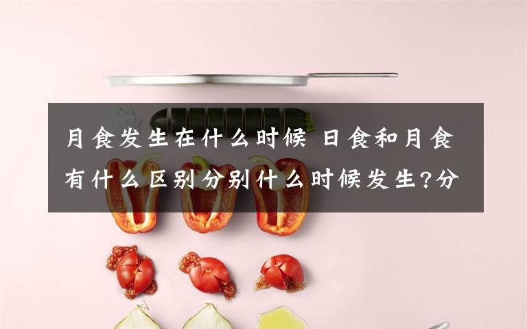 月食發(fā)生在什么時候 日食和月食有什么區(qū)別分別什么時候發(fā)生?分別什么位置?分別誰吃誰?分別從哪吃起?