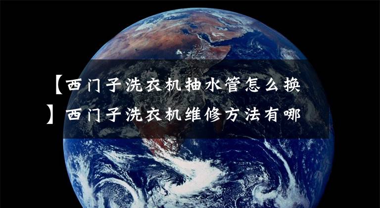 【西門子洗衣機(jī)抽水管怎么換】西門子洗衣機(jī)維修方法有哪些西門子洗衣機(jī)購買訣竅？