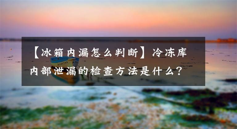 【冰箱內(nèi)漏怎么判斷】冷凍庫內(nèi)部泄漏的檢查方法是什么？