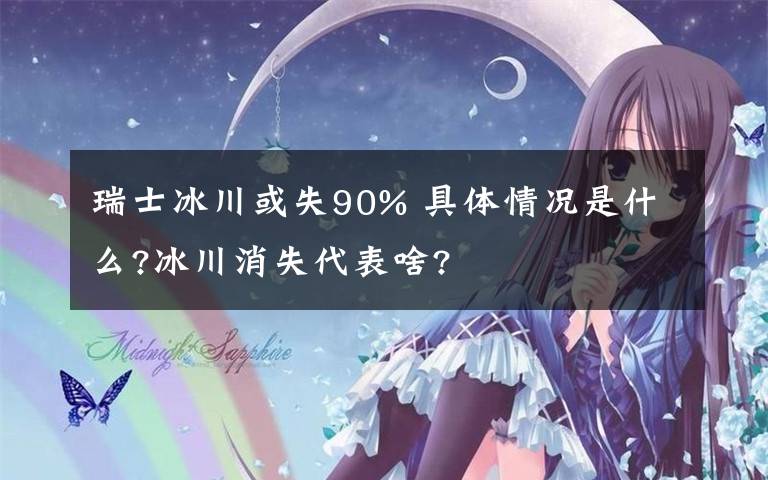 瑞士冰川或失90% 具體情況是什么?冰川消失代表啥?