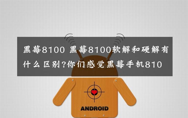 黑莓8100 黑莓8100軟解和硬解有什么區(qū)別?你們感覺黑莓手機8100怎么樣?謝謝咯