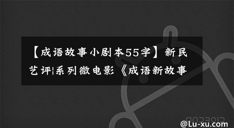 【成語故事小劇本55字】新民藝評|系列微電影《成語新故事》鑒賞：傳統(tǒng)文化精神的當(dāng)代傳承