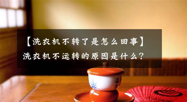 【洗衣機不轉(zhuǎn)了是怎么回事】洗衣機不運轉(zhuǎn)的原因是什么？