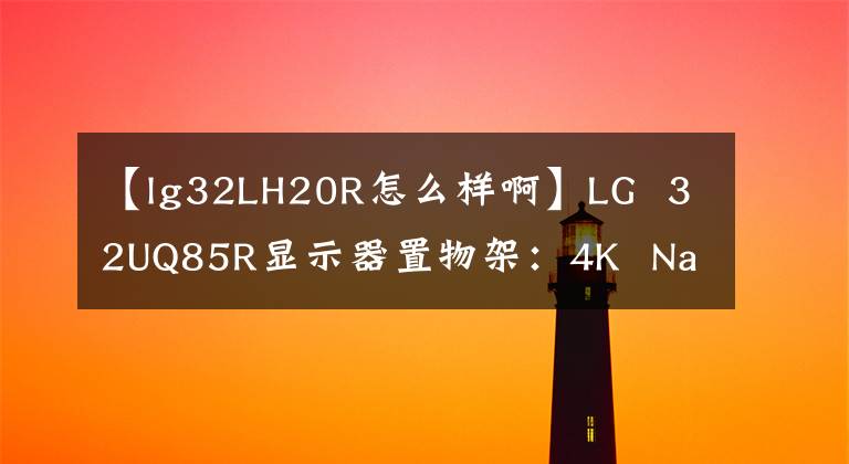 【lg32LH20R怎么樣啊】LG 32UQ85R顯示器置物架：4K Nano IPS Black屏幕，首發(fā)5999元。