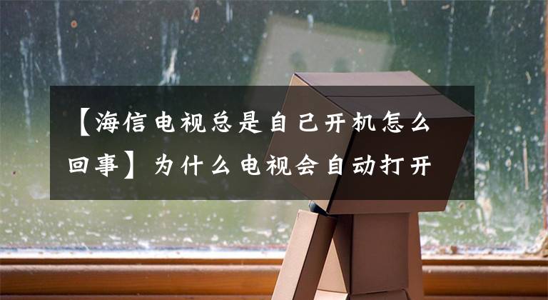 【海信電視總是自己開機怎么回事】為什么電視會自動打開，大笑，發(fā)出怪聲等聲音？