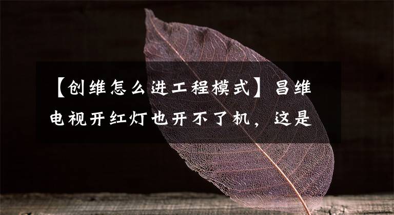 【創(chuàng)維怎么進(jìn)工程模式】昌維電視開紅燈也開不了機(jī)，這是怎么回事？電視led亮黑屏解決方案