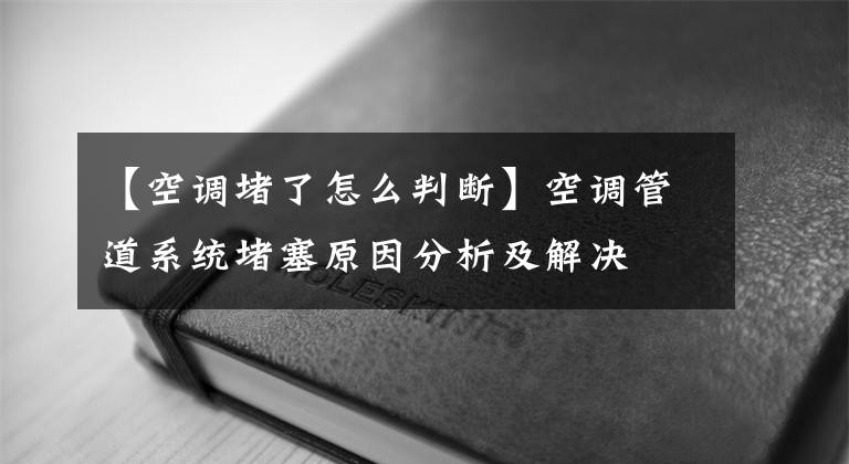 【空調(diào)堵了怎么判斷】空調(diào)管道系統(tǒng)堵塞原因分析及解決