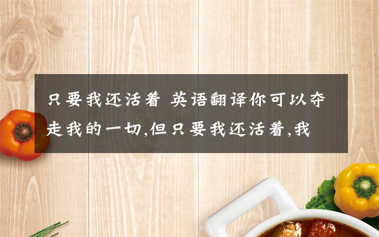 只要我還活著 英語翻譯你可以奪走我的一切,但只要我還活著,我就可以站起來,奪回我曾經(jīng)擁有的任何事物,求翻譯成英文