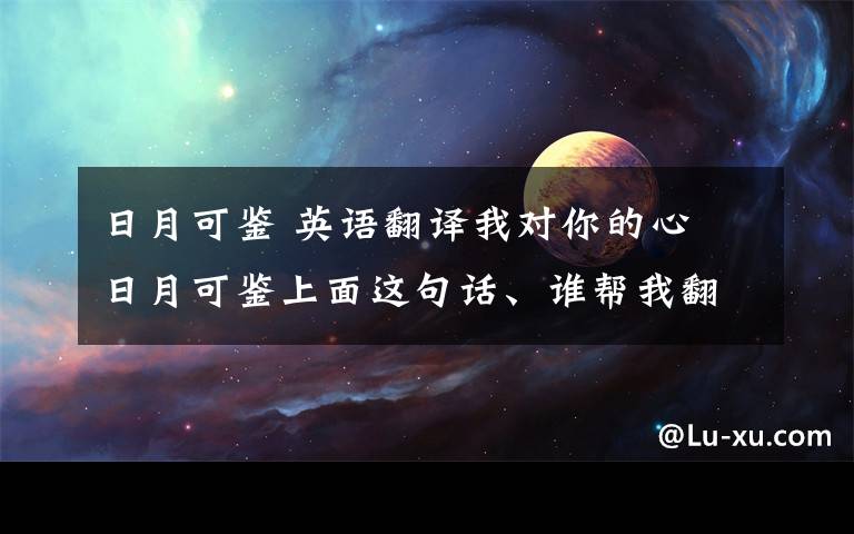 日月可鑒 英語翻譯我對你的心 日月可鑒上面這句話、誰幫我翻譯下、謝謝、.