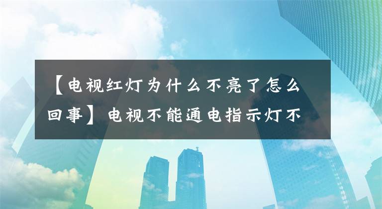 【電視紅燈為什么不亮了怎么回事】電視不能通電指示燈不亮是什么情況？