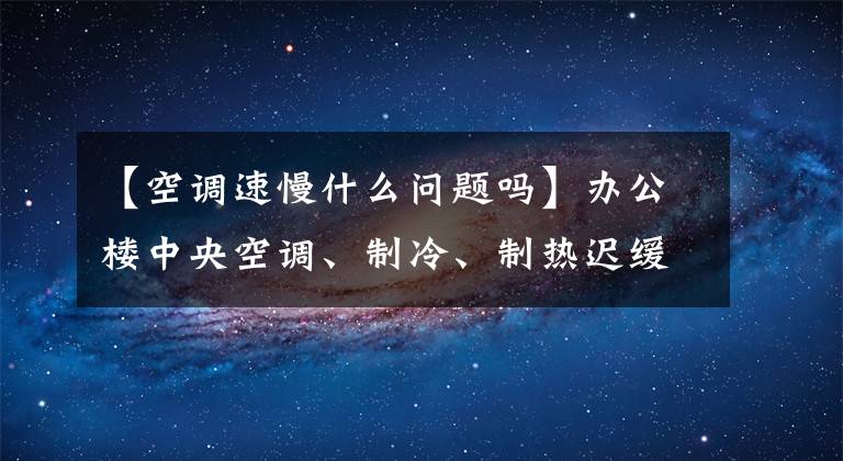 【空調(diào)速慢什么問(wèn)題嗎】辦公樓中央空調(diào)、制冷、制熱遲緩是什么原因造成的？