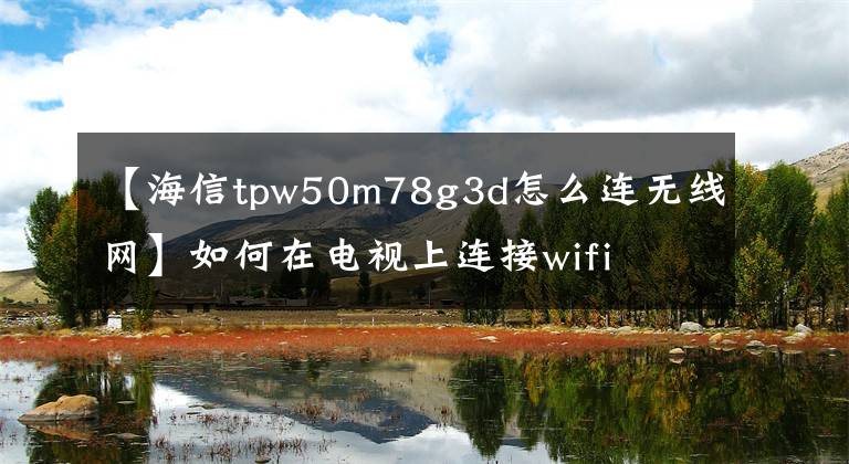 【海信tpw50m78g3d怎么連無(wú)線網(wǎng)】如何在電視上連接wifi