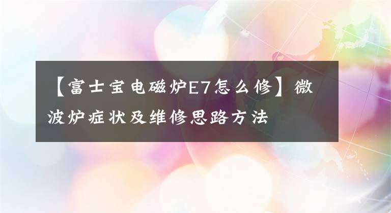 【富士寶電磁爐E7怎么修】微波爐癥狀及維修思路方法