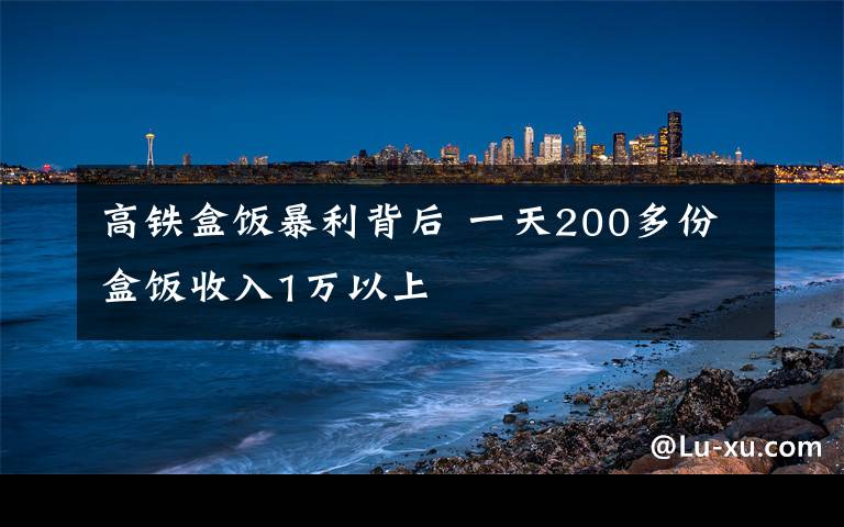 高鐵盒飯暴利背后 一天200多份盒飯收入1萬(wàn)以上