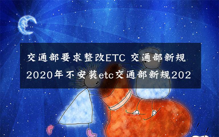 交通部要求整改ETC 交通部新規(guī)2020年不安裝etc交通部新規(guī)2020年不安裝etc不享受假期免費