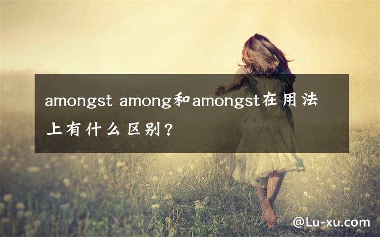 amongst among和amongst在用法上有什么區(qū)別?