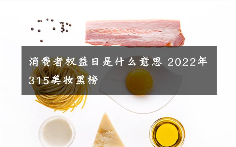 消費者權(quán)益日是什么意思 2022年315美妝黑榜