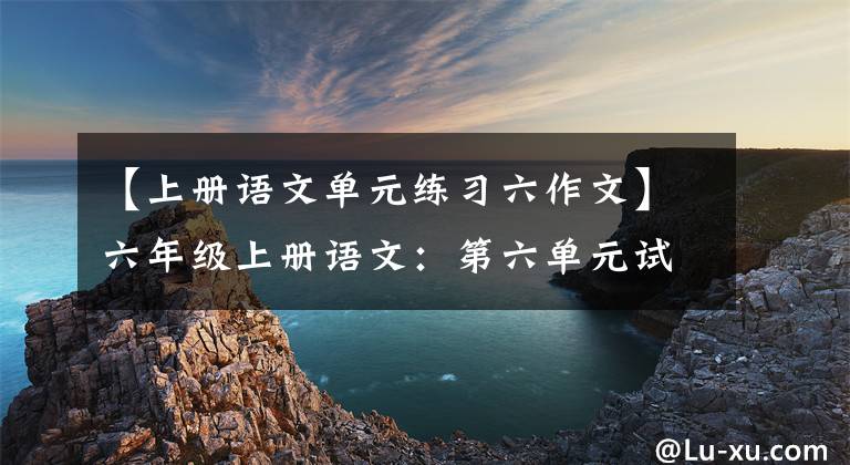 【上冊語文單元練習六作文】六年級上冊語文：第六單元試卷(包括答案)，題型多種多樣。