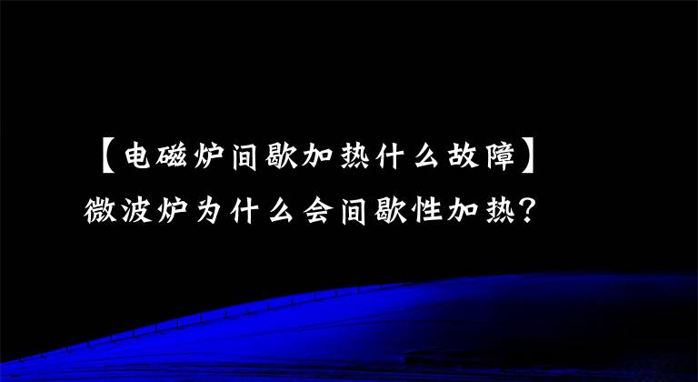 【電磁爐間歇加熱什么故障】微波爐為什么會(huì)間歇性加熱？