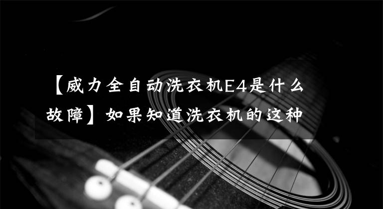 【威力全自動洗衣機E4是什么故障】如果知道洗衣機的這種故障代碼，你也會修理60%以上的洗衣機