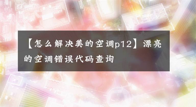 【怎么解決美的空調(diào)p12】漂亮的空調(diào)錯(cuò)誤代碼查詢