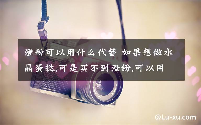 澄粉可以用什么代替 如果想做水晶蛋撻,可是買不到澄粉,可以用其它的面粉來代替嗎?